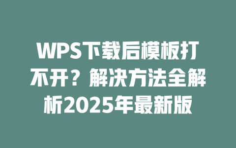 WPS下载后模板打不开?解决方法全解析2025年最新版 二