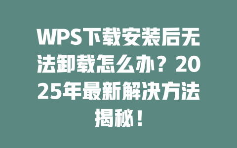 WPS下载安装后无法卸载怎么办?2025年最新解决方法揭秘! 二