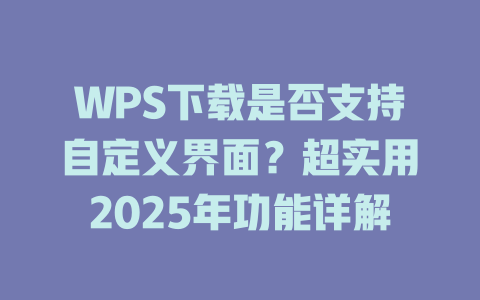 WPS下载是否支持自定义界面？超实用2025年功能详解 二