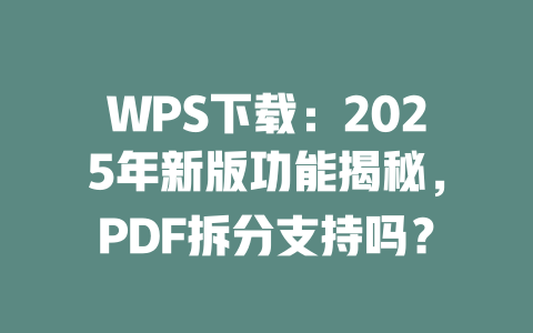 WPS下载:2025年新版功能揭秘,PDF拆分支持吗? 二