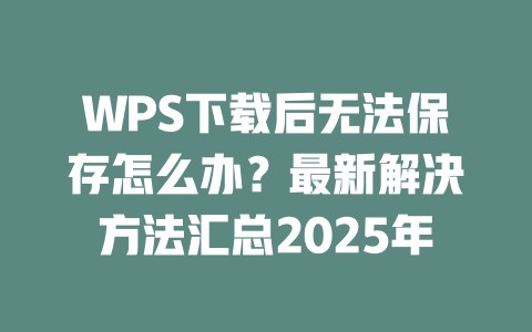WPS下载后无法保存怎么办?最新解决方法汇总2025年 二