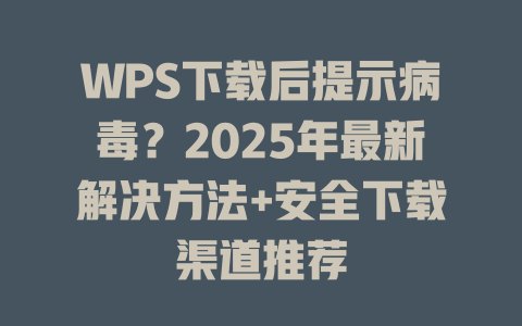 WPS下载后提示病毒?2025年最新解决方法+安全下载渠道推荐 二