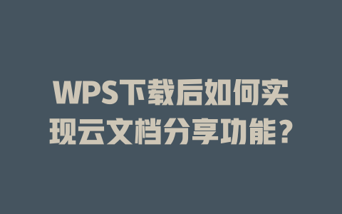 WPS下载后如何实现云文档分享功能? 二