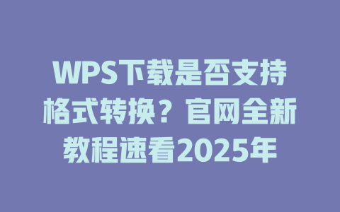 WPS下载是否支持格式转换?官网全新教程速看2025年 二