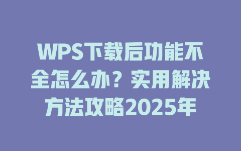WPS下载后功能不全怎么办?实用解决方法攻略2025年 二