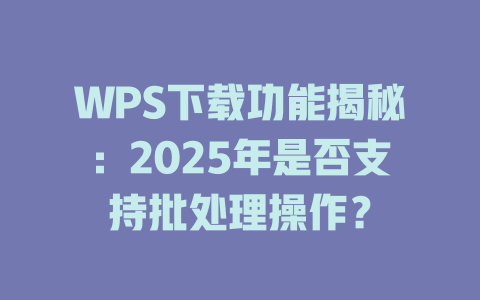 WPS下载功能揭秘:2025年是否支持批处理操作? 二
