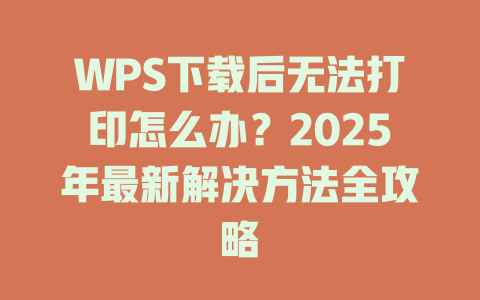 WPS下载后无法打印怎么办?2025年最新解决方法全攻略 二