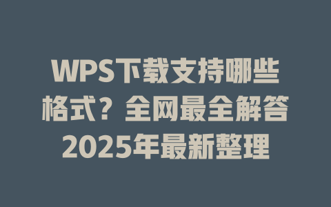 WPS下载支持哪些格式？全网最全解答2025年最新整理 二