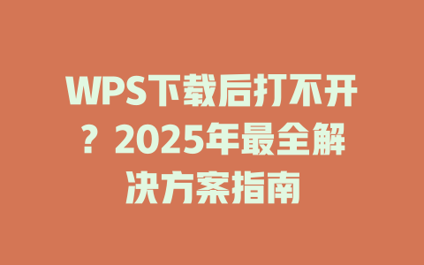 WPS下载后打不开?2025年最全解决方案指南 二