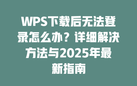 WPS下载后无法登录怎么办?详细解决方法与2025年最新指南 二