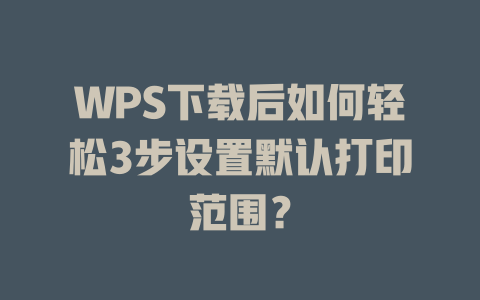 WPS下载后如何轻松3步设置默认打印范围？
 二