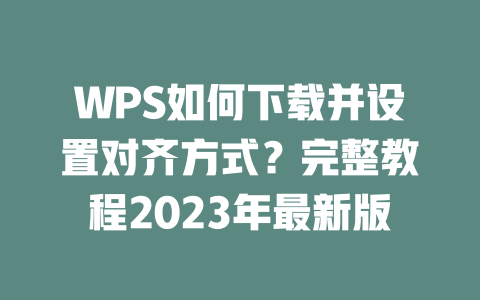 WPS如何下载并设置对齐方式?完整教程2023年最新版 二
