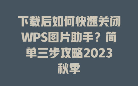 下载后如何快速关闭WPS图片助手?简单三步攻略2023秋季 二