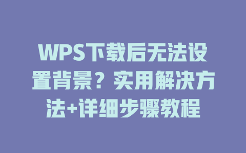 WPS下载后无法设置背景？实用解决方法+详细步骤教程 二
