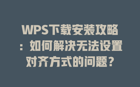 WPS下载安装攻略：如何解决无法设置对齐方式的问题？ 二