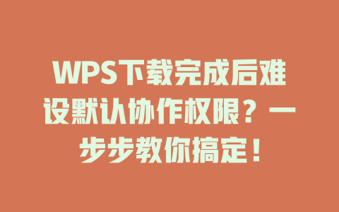 WPS下载完成后难设默认协作权限？一步步教你搞定！ 二