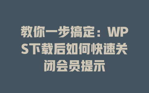 教你一步搞定:WPS下载后如何快速关闭会员提示 二