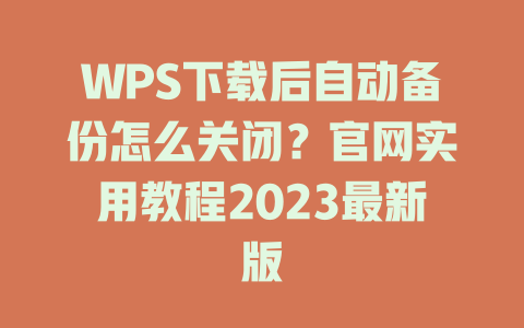 WPS下载后自动备份怎么关闭?官网实用教程2023最新版 二