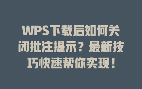 WPS下载后如何关闭批注提示？最新技巧快速帮你实现！ 二