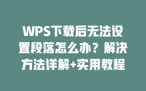 WPS下载后无法设置段落怎么办?解决方法详解+实用教程 二
