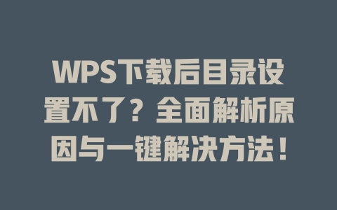 WPS下载后目录设置不了?全面解析原因与一键解决方法! 二