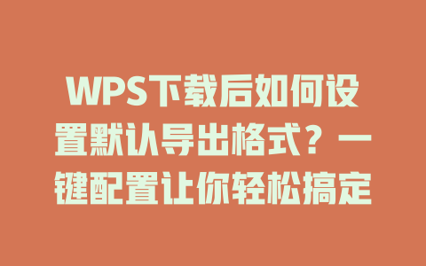 WPS下载后如何设置默认导出格式？一键配置让你轻松搞定 二