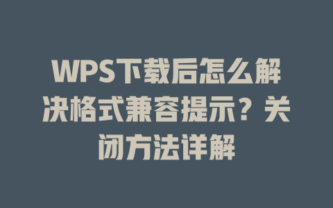 WPS下载后怎么解决格式兼容提示?关闭方法详解 二