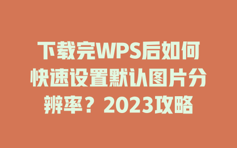下载完WPS后如何快速设置默认图片分辨率？2023攻略 二