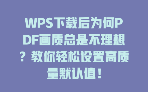 WPS下载后为何PDF画质总是不理想？教你轻松设置高质量默认值！ 二