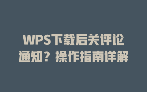 WPS下载后关评论通知？操作指南详解 二