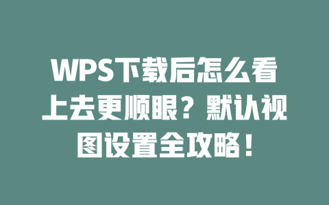 WPS下载后怎么看上去更顺眼？默认视图设置全攻略！ 二