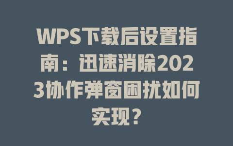 WPS下载后设置指南：迅速消除2023协作弹窗困扰如何实现？ 二