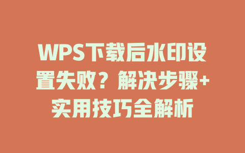 WPS下载后水印设置失败？解决步骤+实用技巧全解析 二