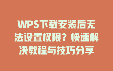 WPS下载安装后无法设置权限?快速解决教程与技巧分享 二