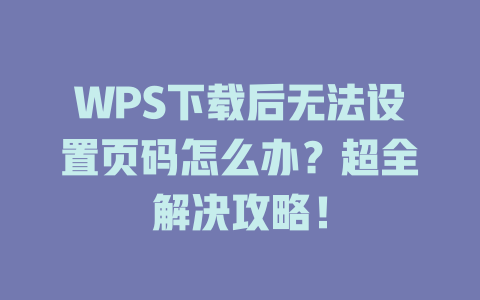 WPS下载后无法设置页码怎么办?超全解决攻略! 二