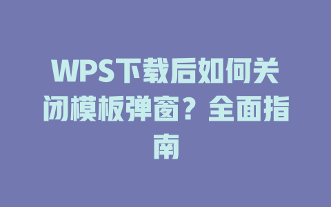 WPS下载后如何关闭模板弹窗?全面指南 二