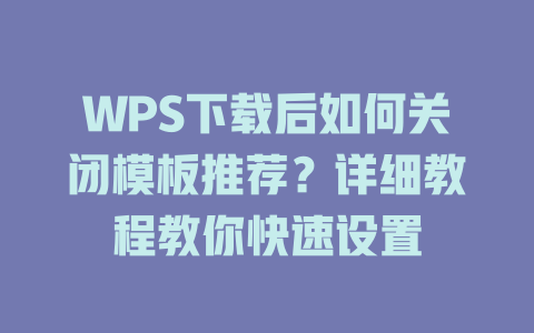 WPS下载后如何关闭模板推荐?详细教程教你快速设置 二