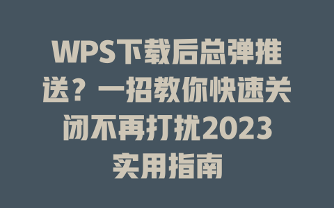 WPS下载后总弹推送？一招教你快速关闭不再打扰2023实用指南 二