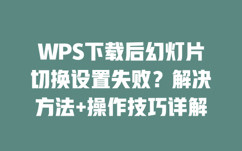 WPS下载后幻灯片切换设置失败?解决方法+操作技巧详解 二